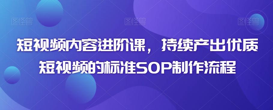 短视频内容进阶课，持续产出优质短视频的标准SOP制作流程-氚客吧