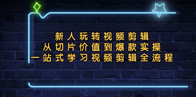 新人玩转视频剪辑：从切片价值到爆款实操，一站式学习视频剪辑全流程-氚客吧