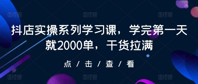 抖店实操系列学习课，学完第一天就2000单，干货拉满-氚客吧