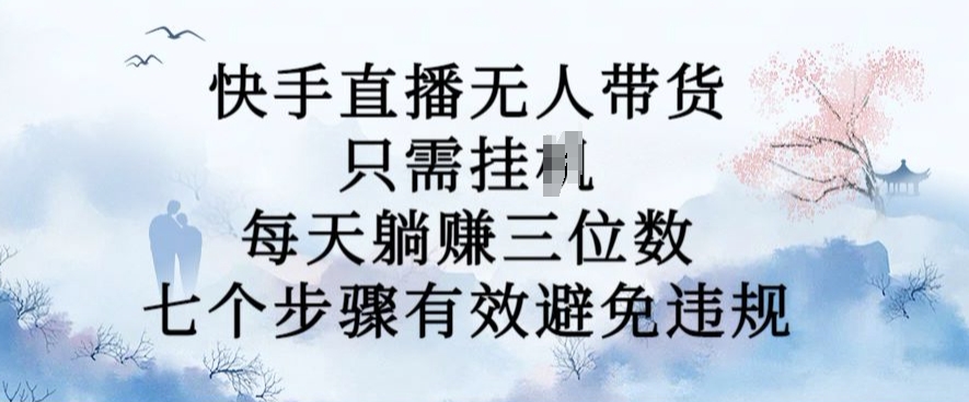 10月新玩法，快手直播无人带货，每天躺Z三位数，七个步骤有效避免违规【揭秘】-氚客吧