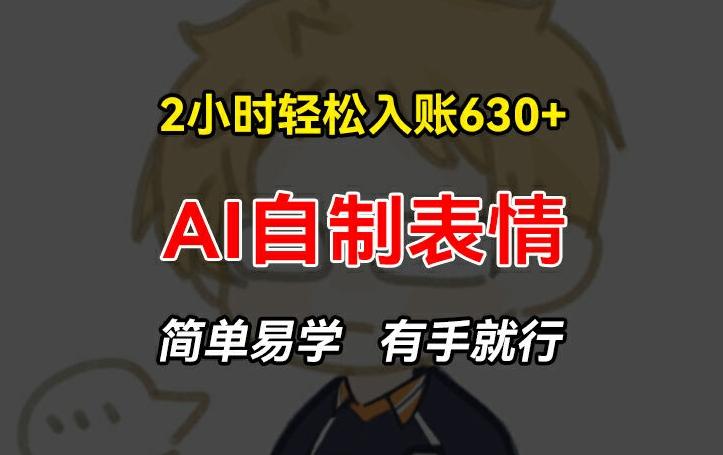 2小时轻松入账630+赚钱项目，手把手教你做AI自制表情，简单易学有手就行【揭秘】-氚客吧