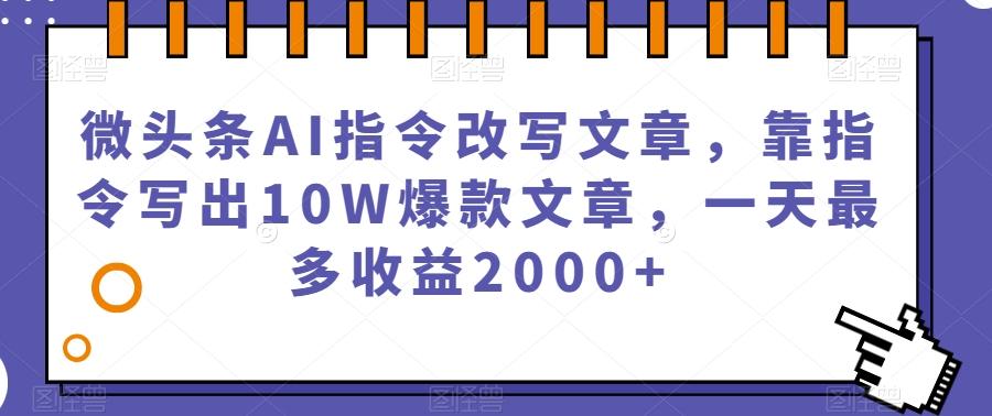 微头条AI指令改写文章，靠指令写出10W爆款文章，一天最多收益2000+【揭秘】-氚客吧