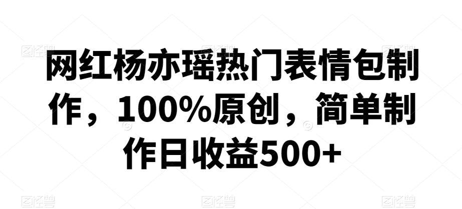 网红杨亦瑶热门表情包制作，100%原创，简单制作日收益500+【揭秘】-氚客吧