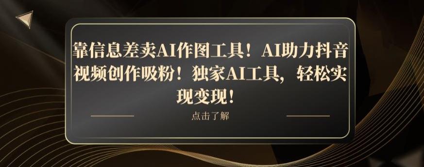 靠信息差卖AI作图工具！AI助力抖音视频创作吸粉！独家AI工具，轻松实现变现！-氚客吧