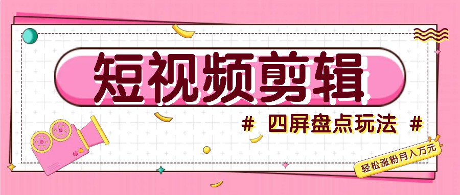 短视频四屏盘点玩法，新手也能快速掌握制作原创视频，轻松涨粉月入万元-氚客吧