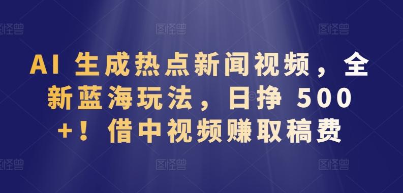 AI 生成热点新闻视频，全新蓝海玩法，日挣 500+!借中视频赚取稿费【揭秘】-氚客吧