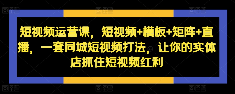 短视频运营课，短视频+模板+矩阵+直播，一套同城短视频打法，让你的实体店抓住短视频红利-氚客吧