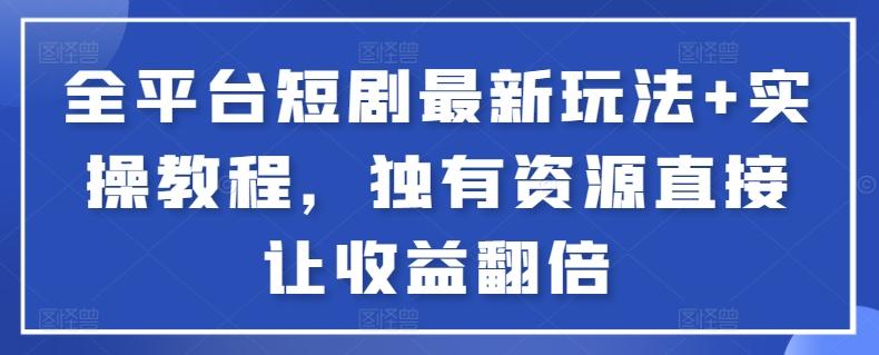 全平台短剧最新玩法+实操教程，独有资源直接让收益翻倍【揭秘】-氚客吧