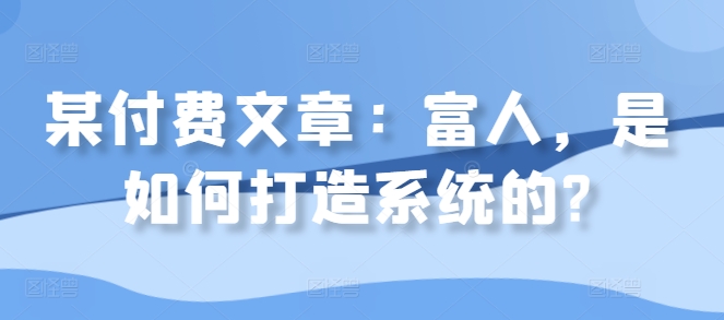 某付费文章：富人，是如何打造系统的?-氚客吧