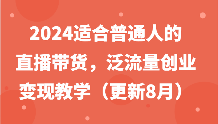 2024适合普通人的直播带货，泛流量创业变现教学(更新8月)-氚客吧