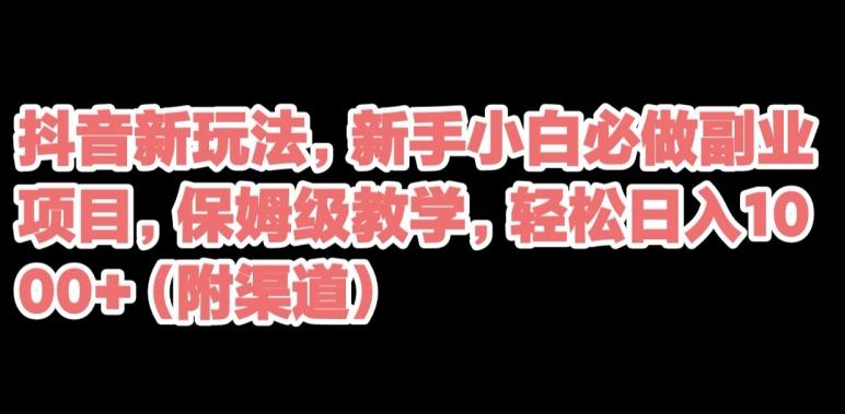 抖音新玩法，新手小白必做副业项目，保姆级教学，轻松日入1000+（附渠道）-氚客吧
