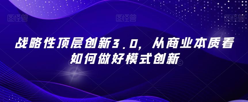 战略性顶层创新3.0，从商业本质看如何做好模式创新-氚客吧