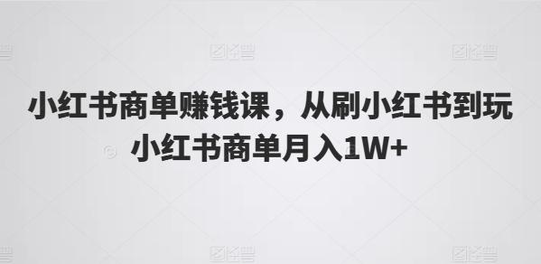 小红书商单赚钱课，从刷小红书到玩小红书商单月入1W+-氚客吧