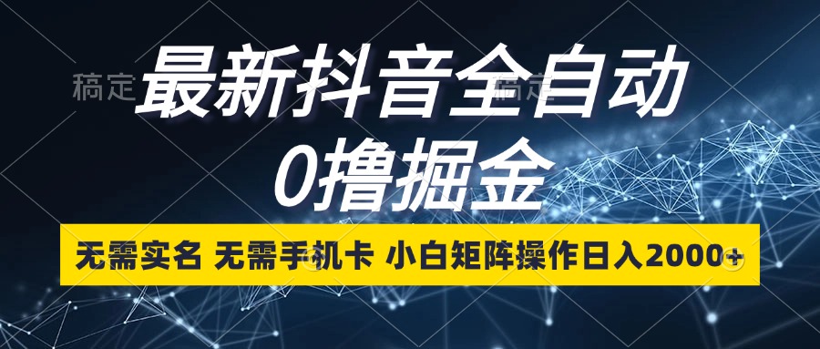 最新抖音全自动0撸掘金，无需实名，无需手机卡，小白矩阵操作日入2000+-氚客吧