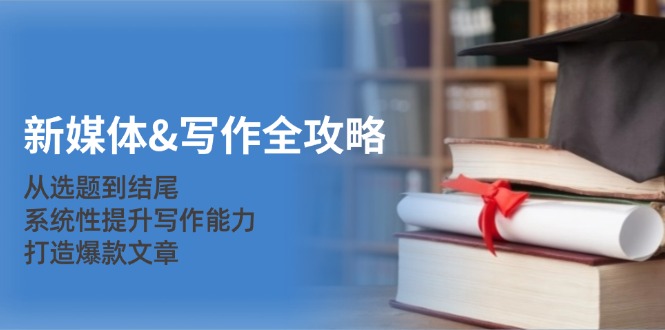 新媒体&写作全攻略：从选题到结尾，系统性提升写作能力，打造爆款文章-氚客吧