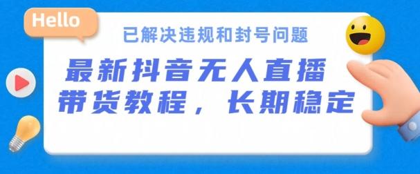 抖音无人直播带货，长期稳定，已解决违规和封号问题，开播24小时必出单【揭秘】-氚客吧