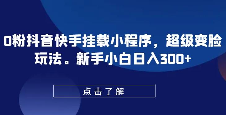 0粉抖音快手挂载小程序，超级变脸玩法，新手小白日入300+【揭秘】-氚客吧