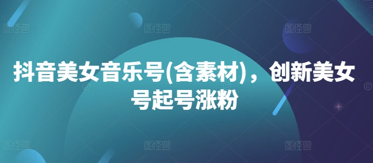 抖音美女音乐号(含素材)，创新美女号起号涨粉-氚客吧