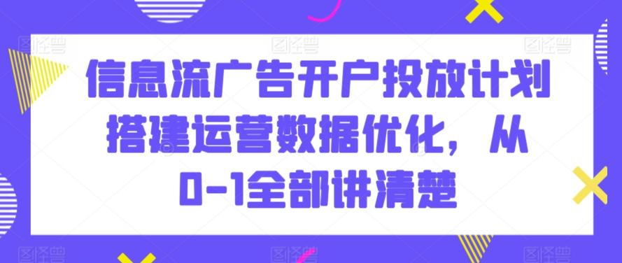 信息流广告开户投放计划搭建运营数据优化，从0-1全部讲清楚-氚客吧