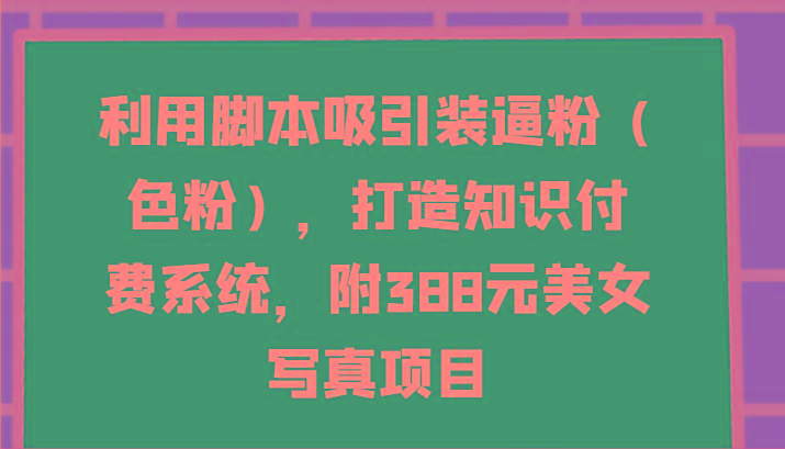 利用脚本吸引装逼粉(色粉)，打造知识付费系统，附388元美女写真项目-氚客吧