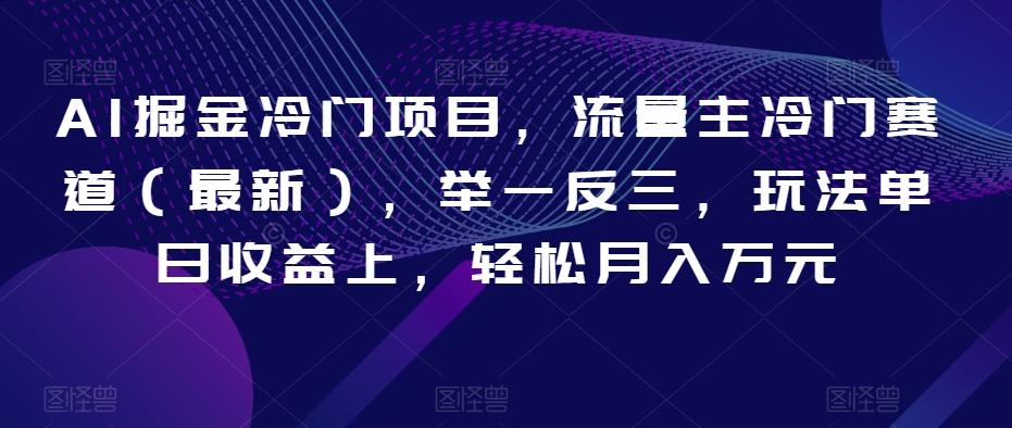 AI掘金冷门项目，流量主冷门赛道（最新），举一反三，玩法单日收益上，轻松月入万元【揭秘】-氚客吧
