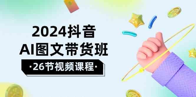 2024抖音AI图文带货班：在这个赛道上乘风破浪拿到好效果(26节课)-氚客吧