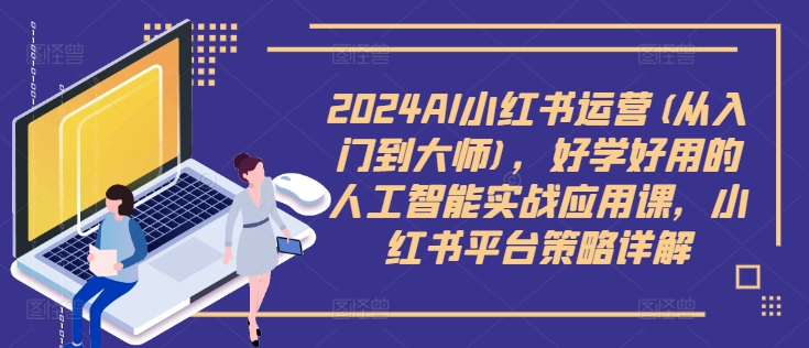2024AI小红书运营(从入门到大师)，好学好用的人工智能实战应用课，小红书平台策略详解-氚客吧