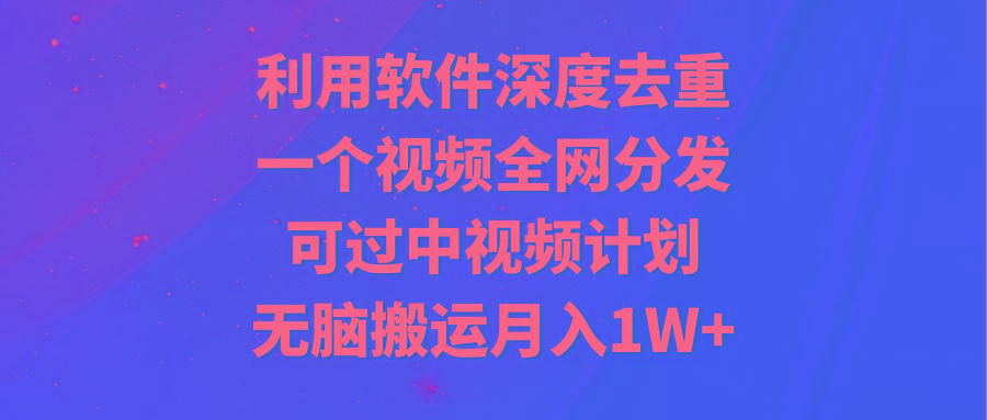 利用软件深度去重，一个视频全网分发，可过中视频计划，无脑搬运月入1W+-氚客吧