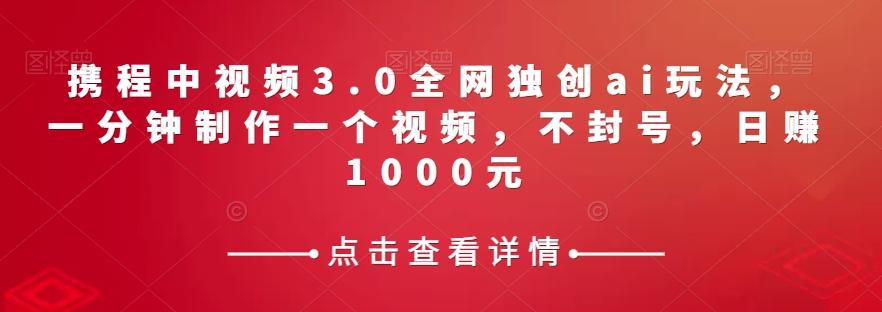 携程中视频3.0全网独创ai玩法，一分钟制作一个视频，不封号，日赚1000元【揭秘】-氚客吧