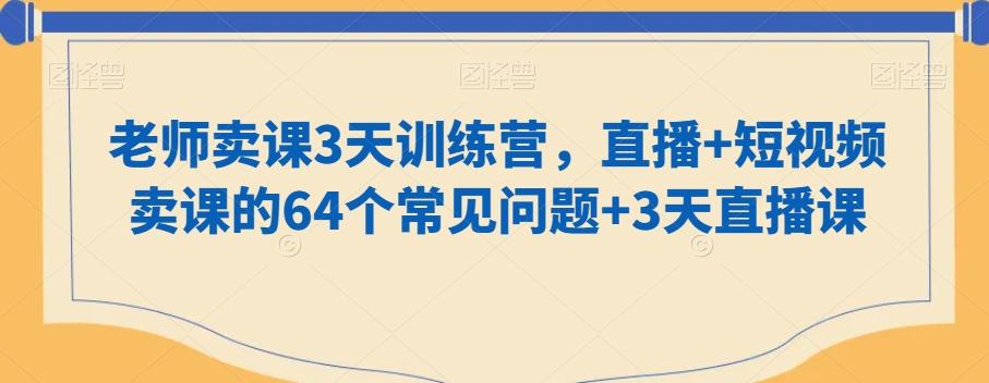 老师卖课3天训练营，直播+短视频卖课的64个常见问题+3天直播课-氚客吧