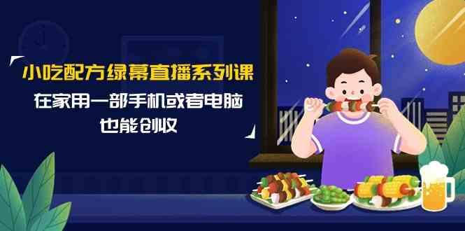 小吃配方绿幕直播系列课，在家用一部手机或者电脑也能创收(14节课)-氚客吧
