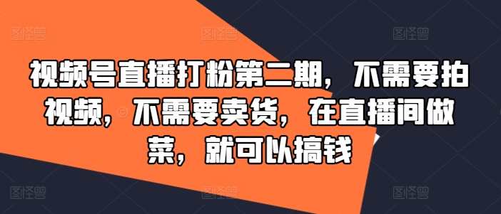 视频号直播打粉第二期，不需要拍视频，不需要卖货，在直播间做菜，就可以搞钱-氚客吧