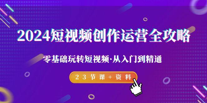 2024短视频-创作运营全攻略，零基础玩转短视频·从入门到精通-23节课+资料-氚客吧