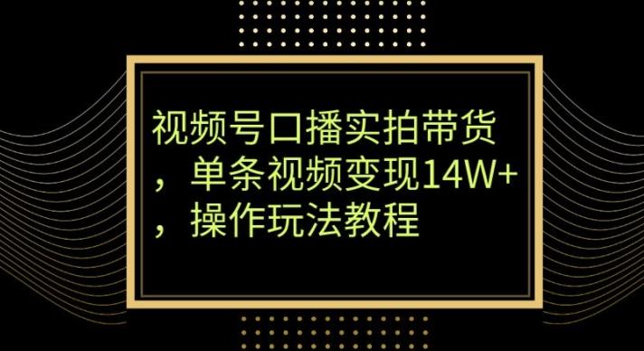 视频号口播实拍带货，单条视频变现14W+，操作玩法教程-氚客吧