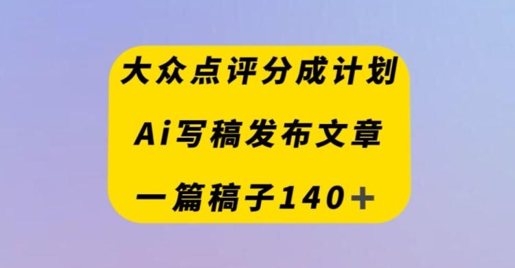 大众点评创作者分成计划，AI写稿发布文章，一篇文章收益140＋-氚客吧