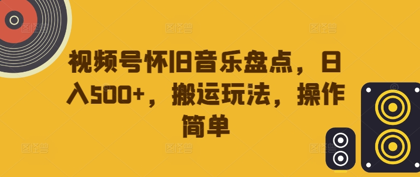视频号怀旧音乐盘点，日入500+，搬运玩法，操作简单【揭秘】-氚客吧