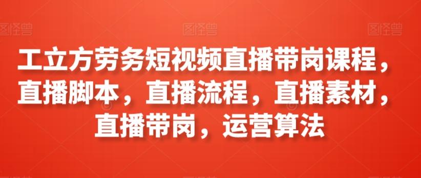 工立方劳务短视频直播带岗课程，直播脚本，直播流程，直播素材，直播带岗，运营算法-氚客吧