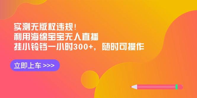 实测无版权违规！利用海绵宝宝无人直播，挂小铃铛一小时300+，随时可操作-氚客吧
