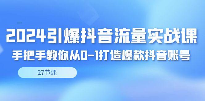 2024引爆·抖音流量实战课，手把手教你从0-1打造爆款抖音账号(27节)-氚客吧