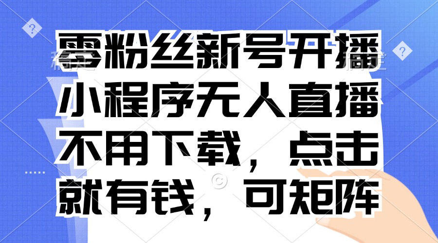 零粉丝新号开播 小程序无人直播，不用下载点击就有钱可矩阵-氚客吧