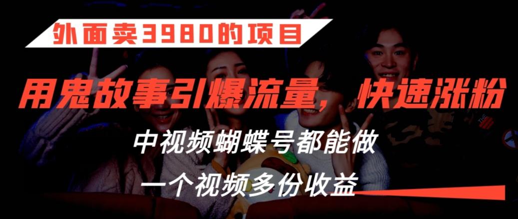 外面卖3980的项目，鬼故事引爆流量打法，中视频、蝴蝶号都能做，一个视频多份收益【揭秘】-氚客吧