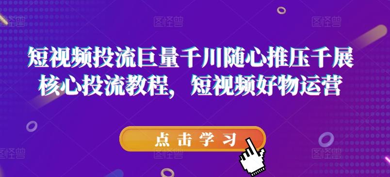短视频投流巨量千川随心推压千展核心投流教程，短视频好物运营-氚客吧