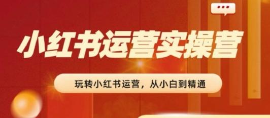 2024小红书运营实操营，​从入门到精通，完成从0~1~100-氚客吧