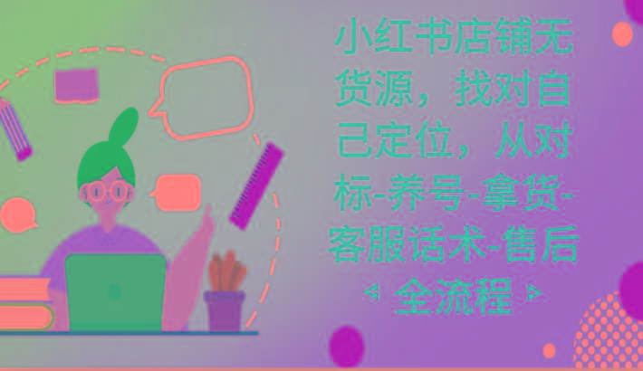 小红书店铺无货源课程，找对自己定位，从对标-养号-拿货-客服话术-售后全流程-氚客吧
