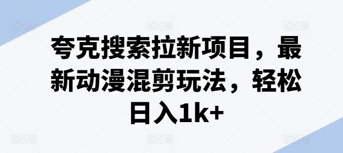 夸克搜索拉新项目，最新动漫混剪玩法，轻松日入1k+-氚客吧