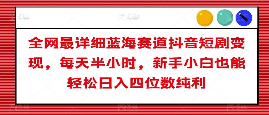 全网最详细蓝海赛道抖音短剧变现，每天半小时，新手小白也能轻松日入四位数纯利【揭秘】-氚客吧
