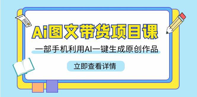 Ai图文带货项目课，一部手机利用AI一键生成原创作品(22节课)-氚客吧