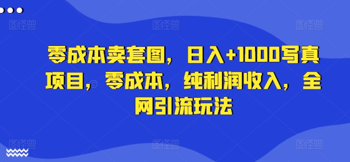 零成本卖套图，日入+1000写真项目，零成本，纯利润收入，全网引流玩法-氚客吧