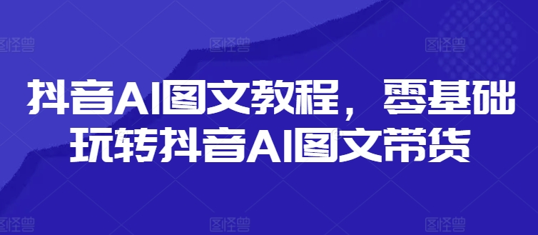 抖音AI图文教程，零基础玩转抖音AI图文带货-氚客吧