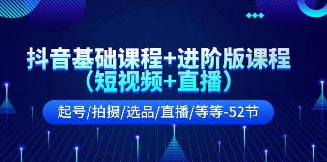 抖音基础课程+进阶版课程(短视频+直播)起号/拍摄/选品/直播/等等(52节)-氚客吧
